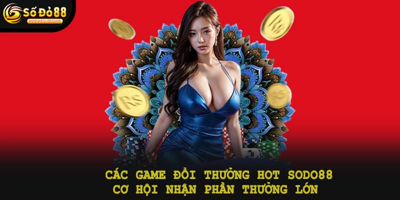 Các game đổi thưởng hot Sodo88 - Cơ hội nhận phần thưởng lớn