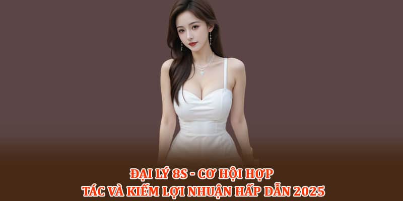 Đại lý 8S - Cơ hội hợp tác và kiếm lợi nhuận hấp dẫn 2025