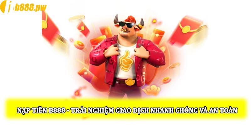 Nạp tiền B888 - Trải nghiệm giao dịch nhanh chóng và an toàn